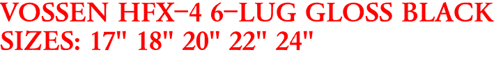 VOSSEN HFX-4 6-LUG GLOSS BLACK
SIZES: 17" 18" 20" 22" 24"