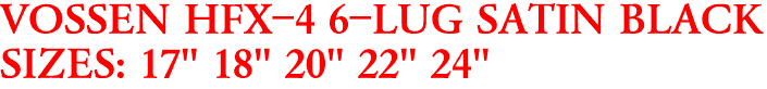 VOSSEN HFX-4 6-LUG SATIN BLACK
SIZES: 17" 18" 20" 22" 24"