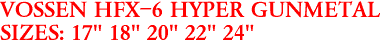 VOSSEN HFX-6 HYPER GUNMETAL
SIZES: 17" 18" 20" 22" 24"