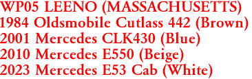 WP05 LEENO (MASSACHUSETTS)
1984 Oldsmobile Cutlass 442 (Brown)
2001 Mercedes CLK430 (Blue)
2010 Mercedes E550 (Beige)
2023 Mercedes E53 Cab (White)