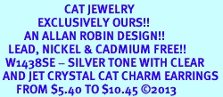 <BR>                        CAT JEWELRY <bR>              EXCLUSIVELY OURS!! <Br>         AN ALLAN ROBIN DESIGN!! <BR>   LEAD, NICKEL & CADMIUM FREE!! <BR>  W1438SE - SILVER TONE WITH CLEAR <BR> AND JET CRYSTAL CAT CHARM EARRINGS <BR>      FROM $5.40 TO $10.45 2013