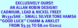 <bR>                 EXCLUSIVELY OURS!!<BR>           AN ALLAN ROBIN DESIGN!! <BR> CADMIUM, LEAD & NICKEL FREE!! <BR>  W1331SAK - SMALL SILVER TONE HAMSA <BR>"GOOD LUCK" CHARM & ANKLET <BR>          FROM $3.35 TO $8.00 �2012