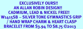 <bR>                     EXCLUSIVELY OURS!!<BR>               AN ALLAN ROBIN DESIGN!! <BR>         CADMIUM, LEAD & NICKEL FREE!! <BR> W1415SB - SILVER TONE GYMNASTICS GRIP <BR>       / HAND WRAP CHARM & HEART CLASP <BR>    BRACELET FROM $3.94 TO $8.75 �2013