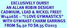 <bR>            EXCLUSIVELY OURS!! <BR>       AN ALLAN ROBIN DESIGN!! <BR> CADMIUM, LEAD & NICKEL FREE!! <BR> W1426SE - "I LOVE GYMNASTICS" <Br>   WITH GYMNAST CHARM EARRINGS <BR>     FROM $4.50 TO $8.35 �2013