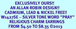 <bR>                EXCLUSIVELY OURS!! <BR>           AN ALLAN ROBIN DESIGN!! <BR>     CADMIUM, LEAD & NICKEL FREE!! <BR> W1427SE - SILVER TONE WORD "PRAY" <Br>          RELIGIOUS CHARM EARRINGS <BR>         FROM $4.50 TO $8.35 �2013