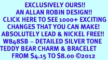  <bR>                 EXCLUSIVELY OURS!!<BR>           AN ALLAN ROBIN DESIGN!!<BR>  CLICK HERE TO SEE 1000+ EXCITING<BR>     CHANGES THAT YOU CAN MAKE!<BR> ABSOLUTELY LEAD & NICKEL FREE!! <BR>  W848SB - DETAILED SILVER TONE <BR>TEDDY BEAR CHARM & BRACELET <BR>        FROM $4.15 TO $8.00 2012