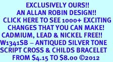 <bR> EXCLUSIVELY OURS!!<BR> AN ALLAN ROBIN DESIGN!!<BR> CLICK HERE TO SEE 1000+ EXCITING<BR> CHANGES THAT YOU CAN MAKE!<BR> CADMIUM, LEAD & NICKEL FREE!! <BR>W1341SB - ANTIQUED SILVER TONE <BR>SCRIPT CROSS & CHILDS BRACELET <BR> FROM $4.15 TO $8.00 ©2012