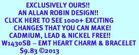 <bR>                 EXCLUSIVELY OURS!! <BR>            AN ALLAN ROBIN DESIGN!! <BR>   CLICK HERE TO SEE 1000+ EXCITING <BR>         CHANGES THAT YOU CAN MAKE! <BR>      CADMIUM, LEAD & NICKEL FREE!! <BR> W1430SB - EMT HEART CHARM & BRACELET <BR>             $9.83 �2013
