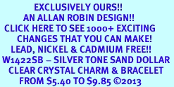 <bR>                EXCLUSIVELY OURS!! <Br>           AN ALLAN ROBIN DESIGN!! <BR>  CLICK HERE TO SEE 1000+ EXCITING <BR>        CHANGES THAT YOU CAN MAKE! <BR>     LEAD, NICKEL & CADMIUM FREE!! <BR> W1422SB - SILVER TONE SAND DOLLAR <BR>    CLEAR CRYSTAL CHARM & BRACELET <BR>         FROM $5.40 TO $9.85 �2013