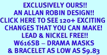 <bR>               EXCLUSIVELY OURS!!<Br>         AN ALLAN ROBIN DESIGN!!<BR>CLICK HERE TO SEE 120+ EXCITING<BR>   CHANGES THAT YOU CAN MAKE!<BR>              LEAD & NICKEL FREE!!<BR>         W616SB - DRAMA MASKS<Br>     & BRACELET AS LOW AS $9.83