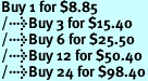 Buy 1 for $8.85<br />Buy 3 for $15.40<br />Buy 6 for $25.50<br />Buy 12 for $50.40<br />Buy 24 for $98.40