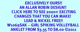 <bR>                            EXCLUSIVELY OURS!!<BR>                      AN ALLAN ROBIN DESIGN!!<BR>             CLICK HERE TO SEE 2000+ EXCITING<BR>                CHANGES THAT YOU CAN MAKE!<BR>                           LEAD & NICKEL FREE!!<BR>        W1069SAK - GIRL SPIKING VOLLEYBALL<Br>            ANKLET FROM $3.35 TO $8.00 2011