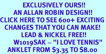 <bR>               EXCLUSIVELY OURS!!<BR>         AN ALLAN ROBIN DESIGN!!<BR>CLICK HERE TO SEE 600+ EXCITING<BR>   CHANGES THAT YOU CAN MAKE!<BR>              LEAD & NICKEL FREE!!<BR>         W1019SAK - "I LOVE TENNIS"<Br>     ANKLET FROM $3.35 TO $8.00