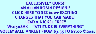 <bR>                            EXCLUSIVELY OURS!!<BR>                      AN ALLAN ROBIN DESIGN!!<BR>             CLICK HERE TO SEE 600+ EXCITING<BR>                CHANGES THAT YOU CAN MAKE!<BR>                           LEAD & NICKEL FREE!!<BR>        W1050SAK - "ATTITUDE IS EVERYTHING"<Br>VOLLEYBALL  ANKLET FROM $3.35 TO $8.00 2011