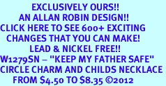 <bR>               EXCLUSIVELY OURS!!<BR>         AN ALLAN ROBIN DESIGN!!<BR>CLICK HERE TO SEE 600+ EXCITING<BR>   CHANGES THAT YOU CAN MAKE!<BR>              LEAD & NICKEL FREE!! <BR>W1279SN - "KEEP MY FATHER SAFE" <BR>CIRCLE CHARM AND CHILDS NECKLACE <BR>      FROM $4.50 TO $8.35 �2012