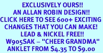 <bR>               EXCLUSIVELY OURS!!<BR>         AN ALLAN ROBIN DESIGN!!<BR>CLICK HERE TO SEE 600+ EXCITING<BR>   CHANGES THAT YOU CAN MAKE!<BR>              LEAD & NICKEL FREE!!<BR>    W905SAK - "CHEER GRANDMA"<Br>     ANKLET FROM $4.35 TO $9.00