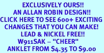 <bR> EXCLUSIVELY OURS!!<BR> AN ALLAN ROBIN DESIGN!!<BR>CLICK HERE TO SEE 600+ EXCITING<BR> CHANGES THAT YOU CAN MAKE!<BR> LEAD & NICKEL FREE!!<BR> W911SAK - "CHEER"<Br> ANKLET FROM $4.35 TO $9.00