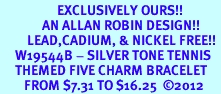 <Br>                   EXCLUSIVELY OURS!!<Br>              AN ALLAN ROBIN DESIGN!!<Br>         LEAD,CADIUM, & NICKEL FREE!! <Br>     W19544B - SILVER TONE TENNIS <BR>     THEMED FIVE CHARM BRACELET <BR>        FROM $7.31 TO $16.25  2012