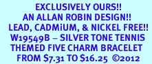 <Br>                 EXCLUSIVELY OURS!!<Br>           AN ALLAN ROBIN DESIGN!!<Br>    LEAD, CADMiUM, & NICKEL FREE!! <Br>     W19549B - SILVER TONE TENNIS <BR>     THEMED FIVE CHARM BRACELET <BR>        FROM $7.31 TO $16.25  2012