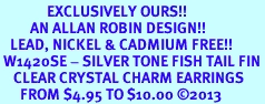 <bR>              EXCLUSIVELY OURS!! <Br>         AN ALLAN ROBIN DESIGN!! <BR>   LEAD, NICKEL & CADMIUM FREE!! <BR> W1420SE - SILVER TONE FISH TAIL FIN <BR>    CLEAR CRYSTAL CHARM EARRINGS <BR>      FROM $4.95 TO $10.00 �2013