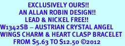 <bR>                   EXCLUSIVELY OURS!!<BR>             AN ALLAN ROBIN DESIGN!!<BR>                 LEAD & NICKEL FREE!! <BR>W1342SB - AUSTRIAN CRYSTAL ANGEL <BR>WINGS CHARM & HEART CLASP BRACELET <BR>         FROM $5.63 TO $12.50 �2012 