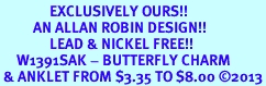 <bR>               EXCLUSIVELY OURS!!<BR>          AN ALLAN ROBIN DESIGN!!<BR>               LEAD & NICKEL FREE!!<BR>     W1391SAK - BUTTERFLY CHARM<Br> & ANKLET FROM $3.35 TO $8.00 2013