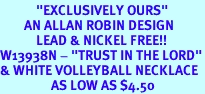 <BR>            "EXCLUSIVELY OURS"<bR>        AN ALLAN ROBIN DESIGN<Br>            LEAD & NICKEL FREE!!<Br>W13938N - "TRUST IN THE LORD"<br>& WHITE VOLLEYBALL NECKLACE<br>                 AS LOW AS $4.50