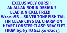 <bR>             EXCLUSIVELY OURS!! <BR>        AN ALLAN ROBIN DESIGN!! <BR>           LEAD & NICKEL FREE!! <BR> W1420SB - SILVER TONE FISH TAIL <BR>     FIN CLEAR CRYSTAL CHARM ON <BR>   HEART LOBSTER CLASP BRACELET <Br>     FROM $5.63 TO $12.50 �2013