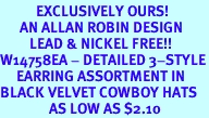 <Br>           EXCLUSIVELY OURS!<bR>      AN ALLAN ROBIN DESIGN<Br>         LEAD & NICKEL FREE!!<Br>W14758EA - DETAILED 3-STYLE<br>     EARRING ASSORTMENT IN<BR>BLACK VELVET COWBOY HATS<Br>               AS LOW AS $2.10
