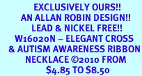 <bR>                EXCLUSIVELY OURS!!<Br>          AN ALLAN ROBIN DESIGN!!<BR>               LEAD & NICKEL FREE!!<BR>       W16020N - ELEGANT CROSS<Br>    & AUTISM AWARENESS RIBBON<Br>            NECKLACE &#169;2010 FROM<br>                      $4.85 TO $8.50