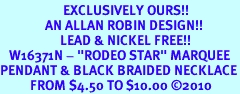 <BR>                     EXCLUSIVELY OURS!!<Br>               AN ALLAN ROBIN DESIGN!!<bR>                    LEAD & NICKEL FREE!!<Br>   W16371N - "RODEO STAR" MARQUEE<Br>PENDANT & BLACK BRAIDED NECKLACE<Br>          FROM $4.50 TO $10.00 &#169;2010
