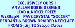 <BR>                   EXCLUSIVELY OURS!!<Br>             AN ALLAN ROBIN DESIGN!!<bR>                  LEAD & NICKEL FREE!!<Br> W18849N - PAVE CRYSTAL "SOCCER" <Br>PENDANT & BROWN BRAIDED NECKLACE<Br>         FROM $5.63 TO $12.50 &#169;2011