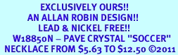 <BR>                   EXCLUSIVELY OURS!!<Br>             AN ALLAN ROBIN DESIGN!!<bR>                  LEAD & NICKEL FREE!!<Br>      W18850N - PAVE CRYSTAL "SOCCER" <Br>  NECKLACE FROM $5.63 TO $12.50 &#169;2011