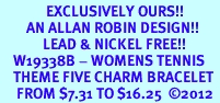 <Br>              EXCLUSIVELY OURS!!<Br>        AN ALLAN ROBIN DESIGN!!<Br>             LEAD & NICKEL FREE!! <Br>    W19338B - WOMENS TENNIS<BR>    THEME FIVE CHARM BRACELET <BR>     FROM $7.31 TO $16.25  2012