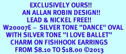 <bR>                    EXCLUSIVELY OURS!! <BR>               AN ALLAN ROBIN DESIGN!!<BR>                  LEAD & NICKEL FREE!! <BR>  W20007E -  SILVER TONE "DANCE" OVAL <BR>    WITH SILVER TONE "I LOVE BALLET" <BR>       CHARM ON FISHHOOK EARRINGS <BR>          FROM $8.10 TO $18.00 2013