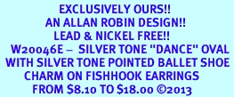 <bR>                      EXCLUSIVELY OURS!! <BR>                 AN ALLAN ROBIN DESIGN!!<BR>                    LEAD & NICKEL FREE!! <BR>    W20046E -  SILVER TONE "DANCE" OVAL <BR>  WITH SILVER TONE POINTED BALLET SHOE <BR>         CHARM ON FISHHOOK EARRINGS <BR>            FROM $8.10 TO $18.00 2013