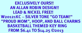 <Br>                EXCLUSIVELY OURS!! <Br>           AN ALLAN ROBIN DESIGN!! <Br>              LEAD & NICKEL FREE!! <BR> W20121KC - SILVER TONE "GO TEAM!" <BR> "PROUD MOM", HOOP, AND BALL CHARMS <BR>        BASKETBALL THEMED KEY RING <BR>         FROM $6.41 TO $14.25 �2013