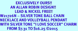 <Br>                  EXCLUSIVELY OURS!!<Br>            AN ALLAN ROBIN DESIGN!!<Br>                 LEAD & NICKEL FREE!! <Br>W21726N - SILVER TONE BALL CHAIN <BR>NECKLACE AND VOLLEYBALL PENDANT <BR>WITH SILVER TONE "I LOVE SOCCER" CHARM <BR>        FROM $7.31 TO $16.25 2015