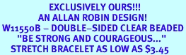 <Br>                       EXCLUSIVELY OURS!!!<Br>                  AN ALLAN ROBIN DESIGN!<BR> W11550B - DOUBLE-SIDED CLEAR BEADED<br>        "BE STRONG AND COURAGEOUS..."<Br>     STRETCH BRACELET AS LOW AS $3.45