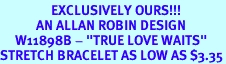 <Br>                 EXCLUSIVELY OURS!!!<Br>            AN ALLAN ROBIN DESIGN<bR>     W11898B - "TRUE LOVE WAITS"<br>STRETCH BRACELET AS LOW AS $3.35