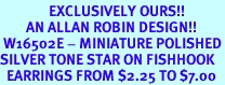 <Br>               EXCLUSIVELY OURS!!<Br>        AN ALLAN ROBIN DESIGN!!<Br> W16502E - MINIATURE POLISHED<Br>SILVER TONE STAR ON FISHHOOK<Br>  EARRINGS FROM $2.25 TO $7.00