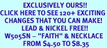 <bR>               EXCLUSIVELY OURS!!<BR>CLICK HERE TO SEE 120+ EXCITING<BR>   CHANGES THAT YOU CAN MAKE!<BR>              LEAD & NICKEL FREE!!<BR>   W505SN - "FAITH" & NECKLACE<BR>               FROM $4.50 TO $8.35