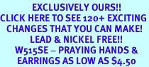 <bR> EXCLUSIVELY OURS!!<BR>CLICK HERE TO SEE 120+ EXCITING<BR> CHANGES THAT YOU CAN MAKE!<BR> LEAD & NICKEL FREE!!<BR> W515SE - PRAYING HANDS &<Br> EARRINGS AS LOW AS $4.50