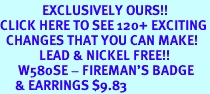 <bR>              EXCLUSIVELY OURS!!<BR>CLICK HERE TO SEE 120+ EXCITING<BR>  CHANGES THAT YOU CAN MAKE!<BR>             LEAD & NICKEL FREE!!<BR>      W580SE - FIREMAN'S BADGE<Br>     & EARRINGS $9.83