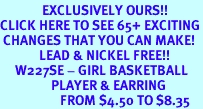 <bR> EXCLUSIVELY OURS!!<BR>CLICK HERE TO SEE 65+ EXCITING<BR> CHANGES THAT YOU CAN MAKE!<BR> LEAD & NICKEL FREE!!<BR> W227SE - GIRL BASKETBALL<Br> PLAYER & EARRING<br> FROM $4.50 TO $8.35