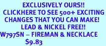 <bR>               EXCLUSIVELY OURS!!<BR>  CLICKHERE TO SEE 500+ EXCITING<BR>   CHANGES THAT YOU CAN MAKE!<BR>              LEAD & NICKEL FREE!!<BR>W797SN - FIREMAN & NECKLACE<Br>                 $9.83