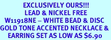 <bR>               EXCLUSIVELY OURS!!!<br>                LEAD & NICKEL FREE<bR>   W11918NE - WHITE BEAD & DISC<Br>GOLD TONE ACCENTED NECKLACE &<Br>     EARRING SET AS LOW AS $6.90