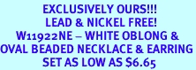 <bR>                EXCLUSIVELY OURS!!!<br>                 LEAD & NICKEL FREE!<br>      W11922NE - WHITE OBLONG &<Br>OVAL BEADED NECKLACE & EARRING<Br>                SET AS LOW AS $6.65