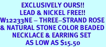 <Br>              EXCLUSIVELY OURS!!<Br>             LEAD & NICKEL FREE!!<BR>W12233NE - THREE-STRAND ROSE<Br>& NATURAL STONE COLOR BEADED<Br>        NECKLACE & EARRING SET<Br>                 AS LOW AS $15.50