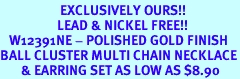 <br>                    EXCLUSIVELY OURS!!<Br>                   LEAD & NICKEL FREE!!<Br>   W12391NE - POLISHED GOLD FINISH<br>BALL CLUSTER MULTI CHAIN NECKLACE<Br>       & EARRING SET AS LOW AS $8.90